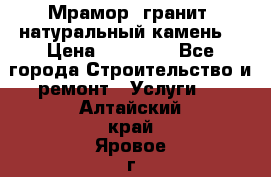 Мрамор, гранит, натуральный камень! › Цена ­ 10 000 - Все города Строительство и ремонт » Услуги   . Алтайский край,Яровое г.